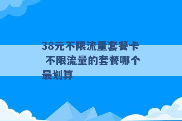 38元不限流量套餐卡 不限流量的套餐哪个最划算 -第1张图片-电信联通移动号卡网