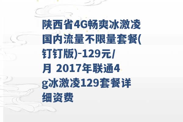 陕西省4G畅爽冰激凌国内流量不限量套餐(钉钉版)-129元/月 2017年联通4g冰激凌129套餐详细资费 -第1张图片-电信联通移动号卡网