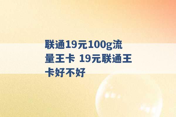 联通19元100g流量王卡 19元联通王卡好不好 -第1张图片-电信联通移动号卡网