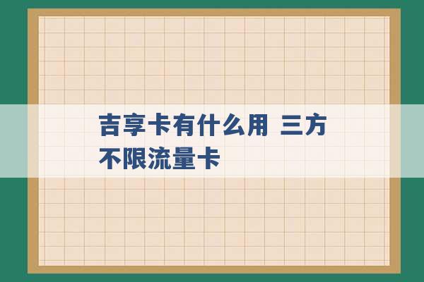 吉享卡有什么用 三方不限流量卡 -第1张图片-电信联通移动号卡网