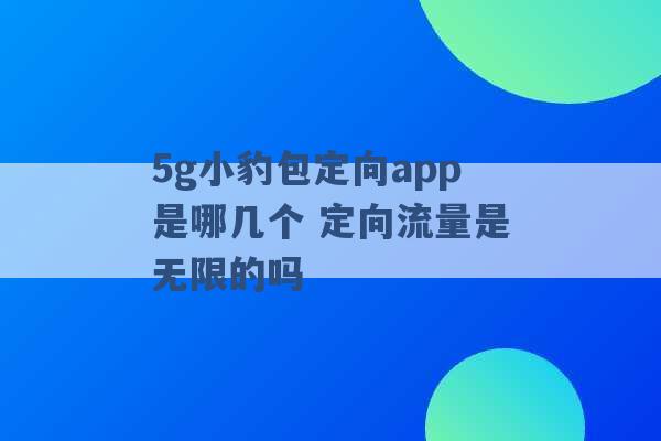 5g小豹包定向app是哪几个 定向流量是无限的吗 -第1张图片-电信联通移动号卡网