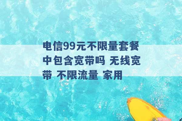 电信99元不限量套餐中包含宽带吗 无线宽带 不限流量 家用 -第1张图片-电信联通移动号卡网