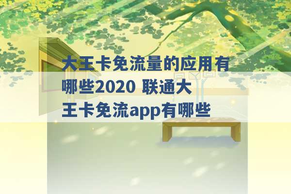 大王卡免流量的应用有哪些2020 联通大王卡免流app有哪些 -第1张图片-电信联通移动号卡网