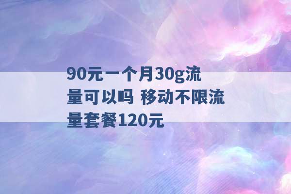 90元一个月30g流量可以吗 移动不限流量套餐120元 -第1张图片-电信联通移动号卡网