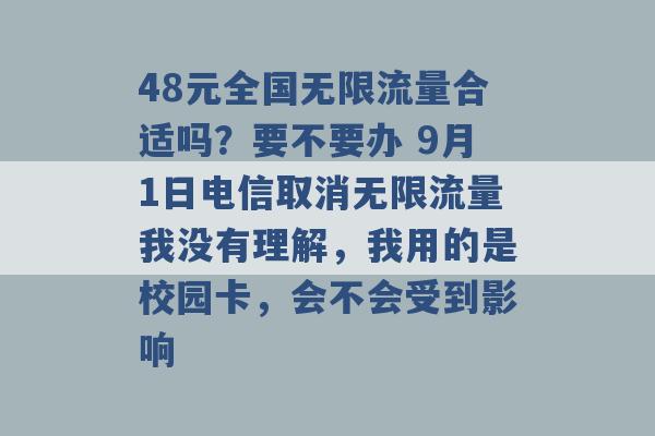 48元全国无限流量合适吗？要不要办 9月1日电信取消无限流量我没有理解，我用的是校园卡，会不会受到影响 -第1张图片-电信联通移动号卡网