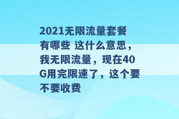 2021无限流量套餐有哪些 这什么意思，我无限流量，现在40G用完限速了，这个要不要收费 -第1张图片-电信联通移动号卡网