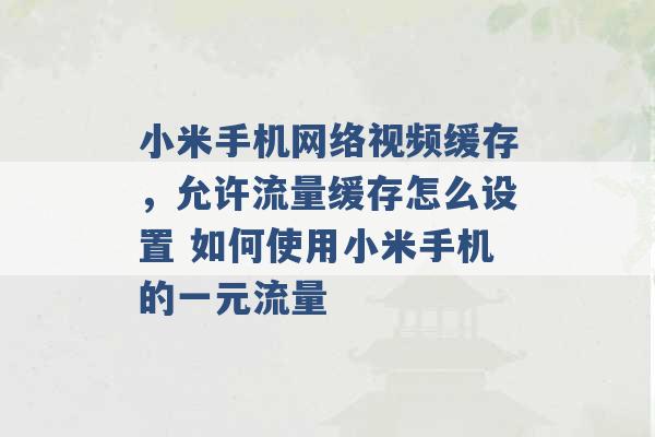 小米手机网络视频缓存，允许流量缓存怎么设置 如何使用小米手机的一元流量 -第1张图片-电信联通移动号卡网