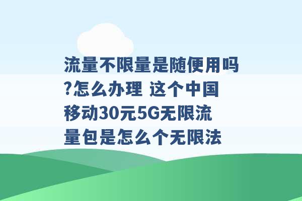 流量不限量是随便用吗?怎么办理 这个中国移动30元5G无限流量包是怎么个无限法 -第1张图片-电信联通移动号卡网