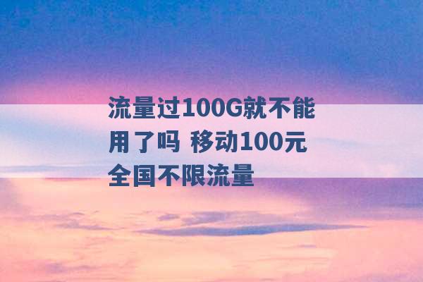 流量过100G就不能用了吗 移动100元全国不限流量 -第1张图片-电信联通移动号卡网