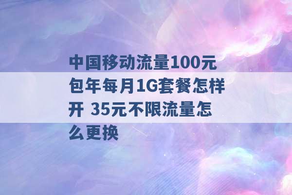 中国移动流量100元包年每月1G套餐怎样开 35元不限流量怎么更换 -第1张图片-电信联通移动号卡网