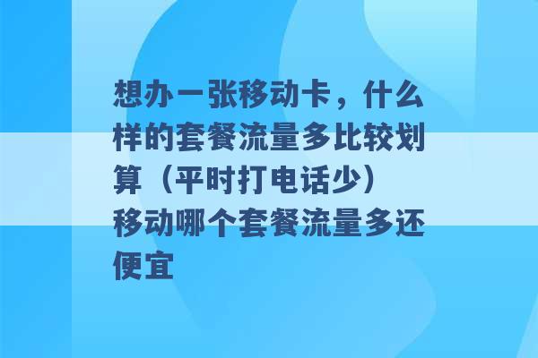 想办一张移动卡，什么样的套餐流量多比较划算（平时打电话少） 移动哪个套餐流量多还便宜 -第1张图片-电信联通移动号卡网