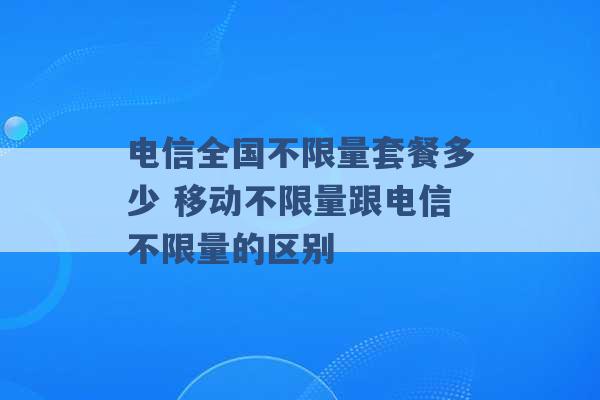 电信全国不限量套餐多少 移动不限量跟电信不限量的区别 -第1张图片-电信联通移动号卡网