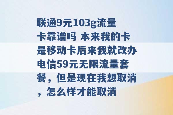 联通9元103g流量卡靠谱吗 本来我的卡是移动卡后来我就改办电信59元无限流量套餐，但是现在我想取消，怎么样才能取消 -第1张图片-电信联通移动号卡网