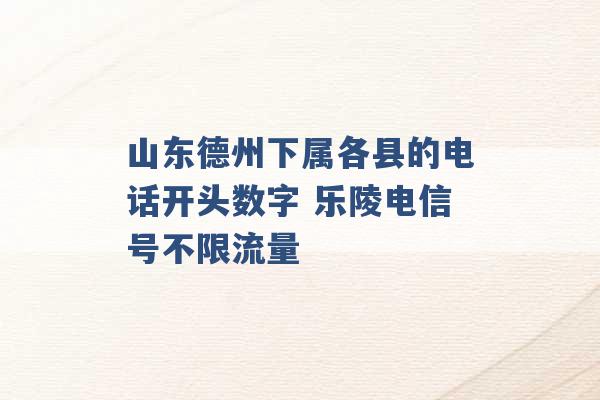 山东德州下属各县的电话开头数字 乐陵电信号不限流量 -第1张图片-电信联通移动号卡网