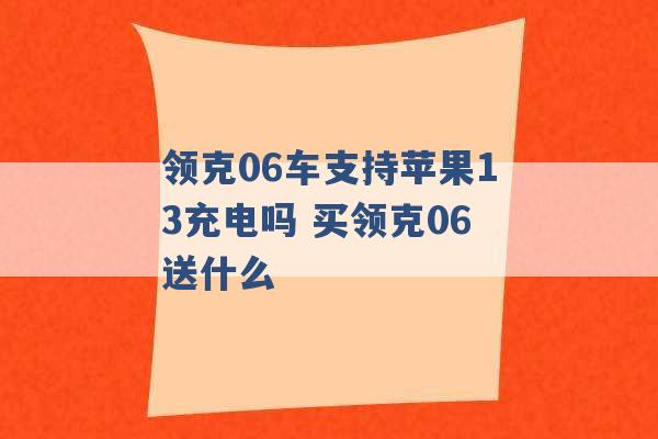 领克06车支持苹果13充电吗 买领克06送什么 -第1张图片-电信联通移动号卡网