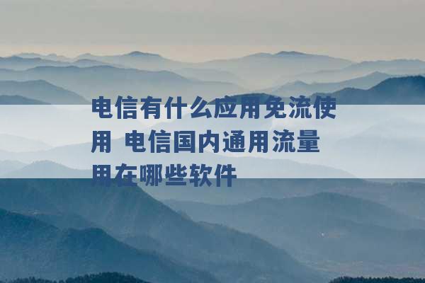 电信有什么应用免流使用 电信国内通用流量用在哪些软件 -第1张图片-电信联通移动号卡网