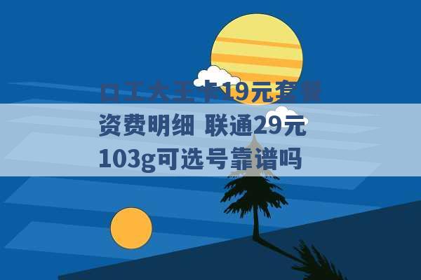 口工大王卡19元套餐资费明细 联通29元103g可选号靠谱吗 -第1张图片-电信联通移动号卡网