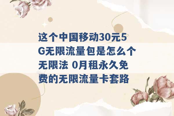 这个中国移动30元5G无限流量包是怎么个无限法 0月租永久免费的无限流量卡套路 -第1张图片-电信联通移动号卡网