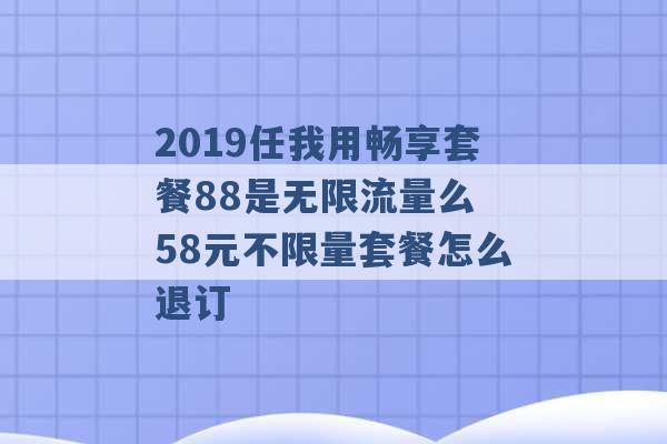 2019任我用畅享套餐88是无限流量么 58元不限量套餐怎么退订 -第1张图片-电信联通移动号卡网