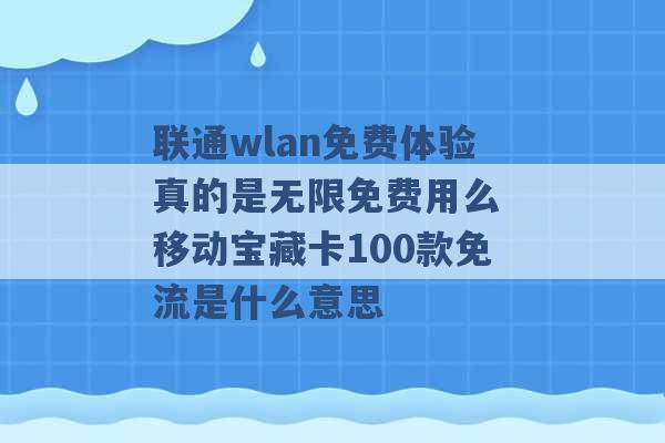 联通wlan免费体验真的是无限免费用么 移动宝藏卡100款免流是什么意思 -第1张图片-电信联通移动号卡网