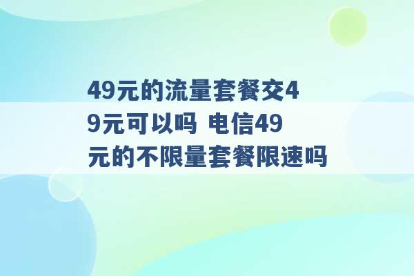 49元的流量套餐交49元可以吗 电信49元的不限量套餐限速吗 -第1张图片-电信联通移动号卡网