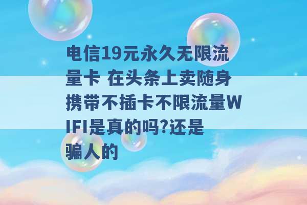 电信19元永久无限流量卡 在头条上卖随身携带不插卡不限流量WIFI是真的吗?还是骗人的 -第1张图片-电信联通移动号卡网