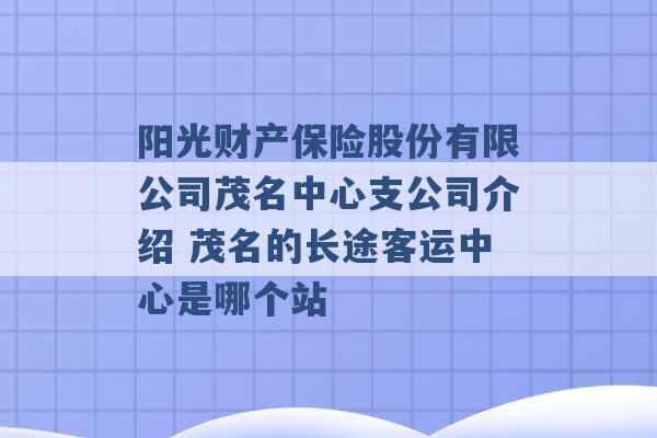 阳光财产保险股份有限公司茂名中心支公司介绍 茂名的长途客运中心是哪个站 -第1张图片-电信联通移动号卡网