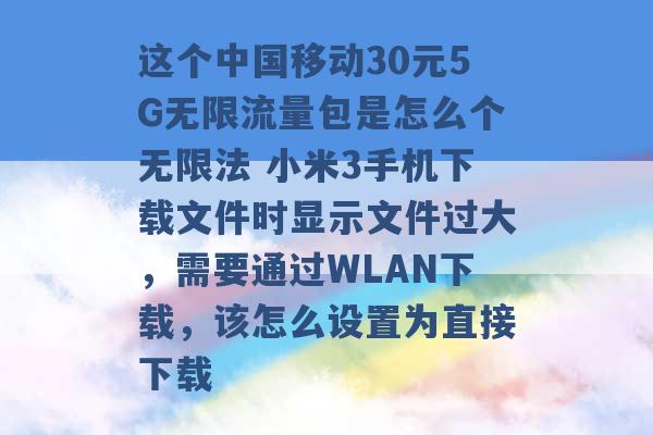 这个中国移动30元5G无限流量包是怎么个无限法 小米3手机下载文件时显示文件过大，需要通过WLAN下载，该怎么设置为直接下载 -第1张图片-电信联通移动号卡网