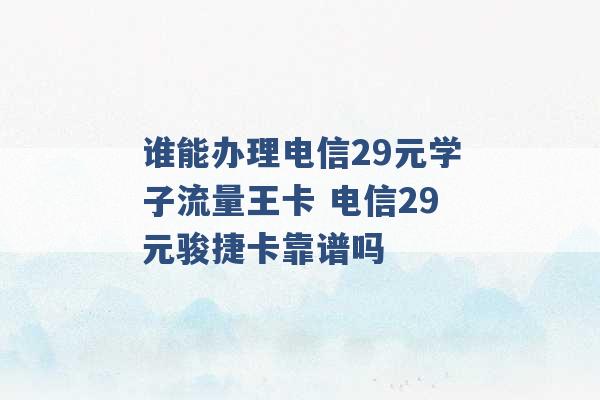 谁能办理电信29元学子流量王卡 电信29元骏捷卡靠谱吗 -第1张图片-电信联通移动号卡网