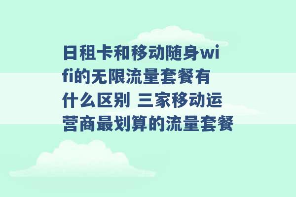 日租卡和移动随身wifi的无限流量套餐有什么区别 三家移动运营商最划算的流量套餐 -第1张图片-电信联通移动号卡网