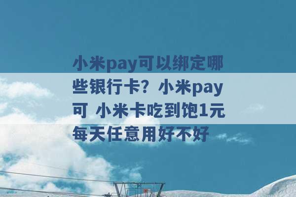 小米pay可以绑定哪些银行卡？小米pay可 小米卡吃到饱1元每天任意用好不好 -第1张图片-电信联通移动号卡网