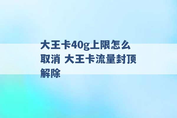 大王卡40g上限怎么取消 大王卡流量封顶解除 -第1张图片-电信联通移动号卡网