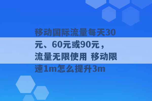 移动国际流量每天30元、60元或90元，流量无限使用 移动限速1m怎么提升3m -第1张图片-电信联通移动号卡网