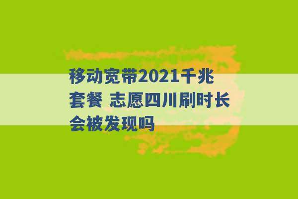 移动宽带2021千兆套餐 志愿四川刷时长会被发现吗 -第1张图片-电信联通移动号卡网