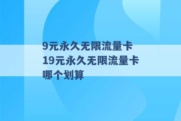 9元永久无限流量卡 19元永久无限流量卡哪个划算 -第1张图片-电信联通移动号卡网