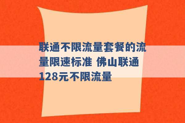 联通不限流量套餐的流量限速标准 佛山联通128元不限流量 -第1张图片-电信联通移动号卡网