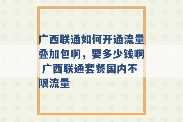 广西联通如何开通流量叠加包啊，要多少钱啊 广西联通套餐国内不限流量 -第1张图片-电信联通移动号卡网