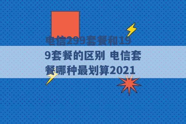 电信299套餐和199套餐的区别 电信套餐哪种最划算2021 -第1张图片-电信联通移动号卡网