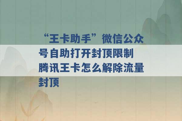 “王卡助手”微信公众号自助打开封顶限制 腾讯王卡怎么解除流量封顶 -第1张图片-电信联通移动号卡网