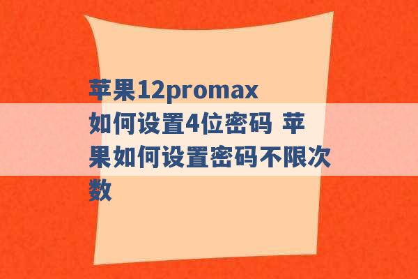 苹果12promax如何设置4位密码 苹果如何设置密码不限次数 -第1张图片-电信联通移动号卡网