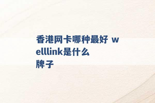 香港网卡哪种最好 welllink是什么牌子 -第1张图片-电信联通移动号卡网