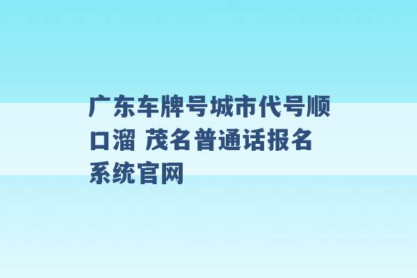 广东车牌号城市代号顺口溜 茂名普通话报名系统官网 -第1张图片-电信联通移动号卡网