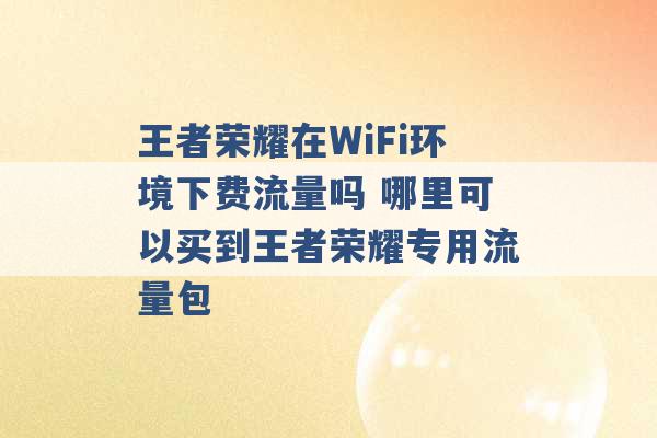 王者荣耀在WiFi环境下费流量吗 哪里可以买到王者荣耀专用流量包 -第1张图片-电信联通移动号卡网