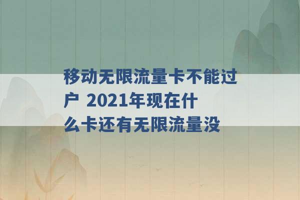 移动无限流量卡不能过户 2021年现在什么卡还有无限流量没 -第1张图片-电信联通移动号卡网