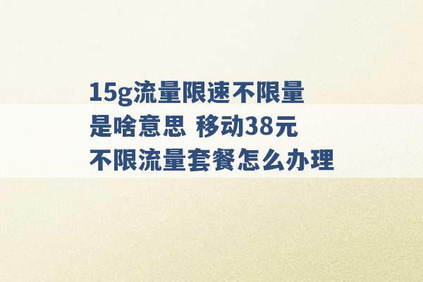 15g流量限速不限量是啥意思 移动38元不限流量套餐怎么办理 -第1张图片-电信联通移动号卡网