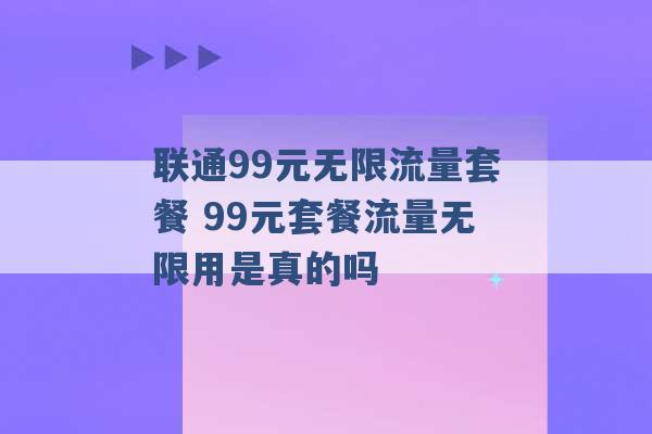 联通99元无限流量套餐 99元套餐流量无限用是真的吗 -第1张图片-电信联通移动号卡网