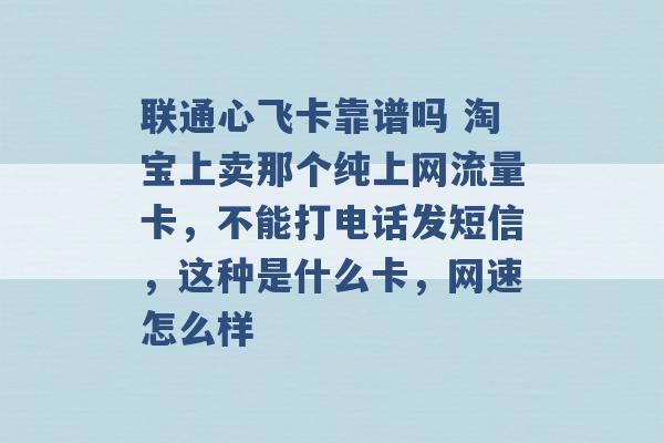 联通心飞卡靠谱吗 淘宝上卖那个纯上网流量卡，不能打电话发短信，这种是什么卡，网速怎么样 -第1张图片-电信联通移动号卡网