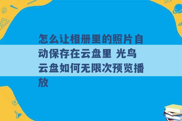 怎么让相册里的照片自动保存在云盘里 光鸟云盘如何无限次预览播放 -第1张图片-电信联通移动号卡网