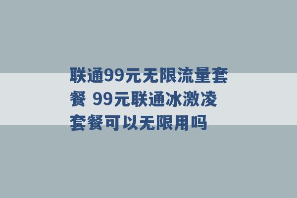 联通99元无限流量套餐 99元联通冰激凌套餐可以无限用吗 -第1张图片-电信联通移动号卡网