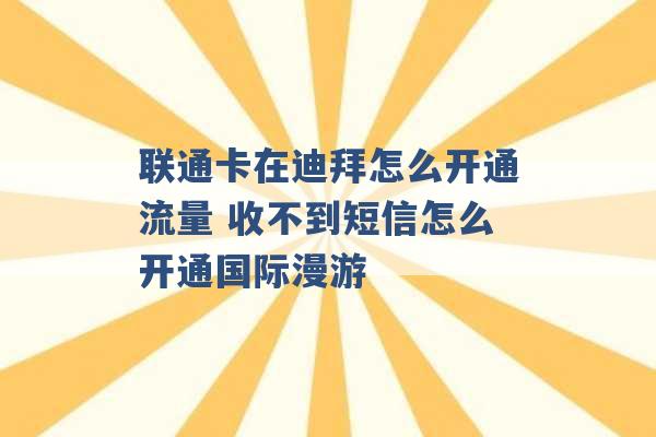 联通卡在迪拜怎么开通流量 收不到短信怎么开通国际漫游 -第1张图片-电信联通移动号卡网